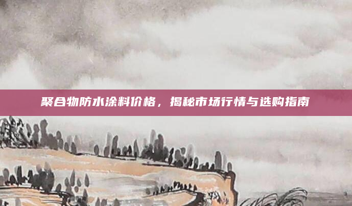 聚合物防水涂料价格，揭秘市场行情与选购指南