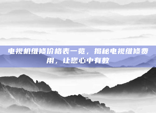 电视机维修价格表一览，揭秘电视维修费用，让您心中有数
