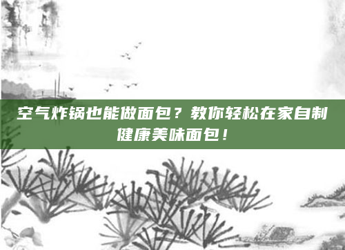 空气炸锅也能做面包？教你轻松在家自制健康美味面包！