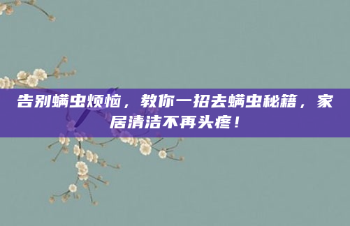 告别螨虫烦恼，教你一招去螨虫秘籍，家居清洁不再头疼！