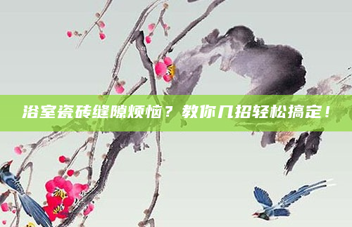 浴室瓷砖缝隙烦恼？教你几招轻松搞定！