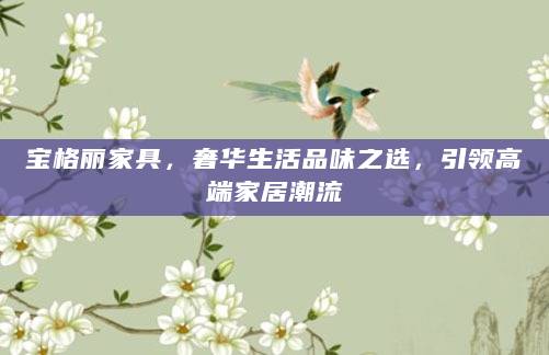 宝格丽家具，奢华生活品味之选，引领高端家居潮流