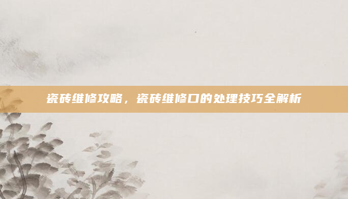 瓷砖维修攻略，瓷砖维修口的处理技巧全解析