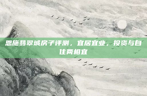 恩施翡翠城房子评测，宜居宜业，投资与自住两相宜