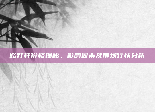 路灯杆价格揭秘，影响因素及市场行情分析