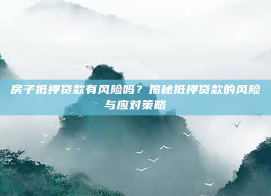 房子抵押贷款有风险吗？揭秘抵押贷款的风险与应对策略