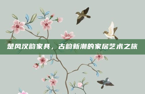 楚风汉韵家具，古韵新潮的家居艺术之旅