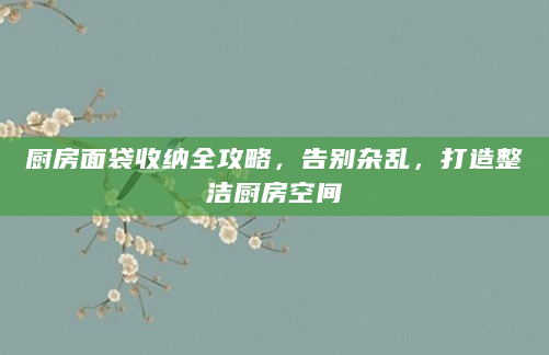 厨房面袋收纳全攻略，告别杂乱，打造整洁厨房空间