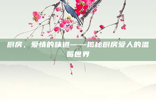 厨房，爱情的味道——揭秘厨房爱人的温馨世界