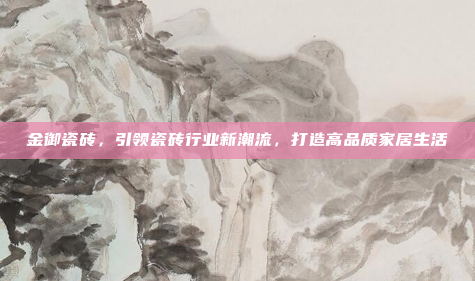 金御瓷砖，引领瓷砖行业新潮流，打造高品质家居生活