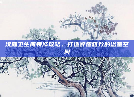 汉庭卫生间装修攻略，打造舒适雅致的浴室空间