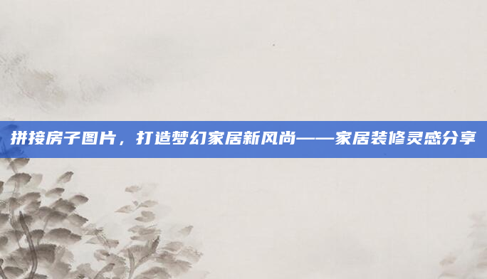 拼接房子图片，打造梦幻家居新风尚——家居装修灵感分享