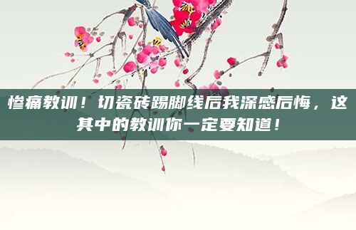 惨痛教训！切瓷砖踢脚线后我深感后悔，这其中的教训你一定要知道！
