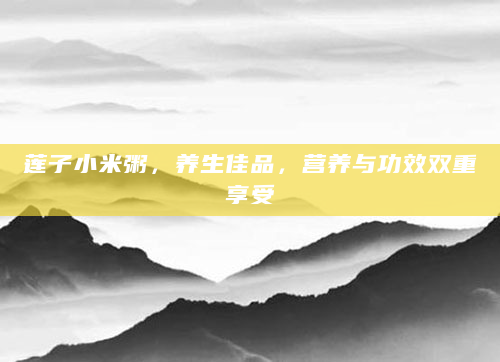 莲子小米粥，养生佳品，营养与功效双重享受