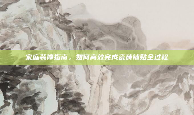 家庭装修指南，如何高效完成瓷砖铺贴全过程