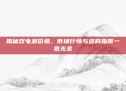 揭秘双电源价格，市场行情与选购指南一览无余