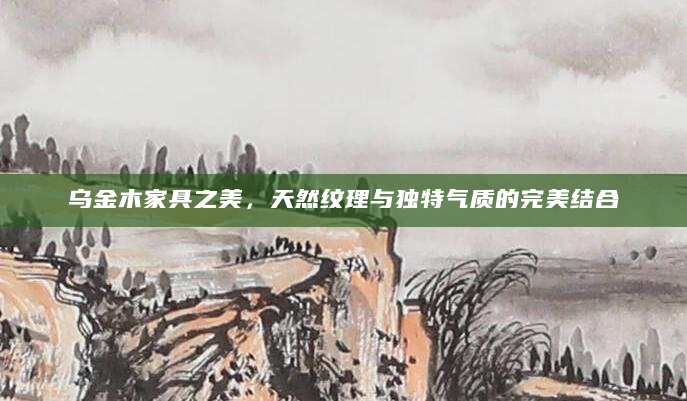 乌金木家具之美，天然纹理与独特气质的完美结合