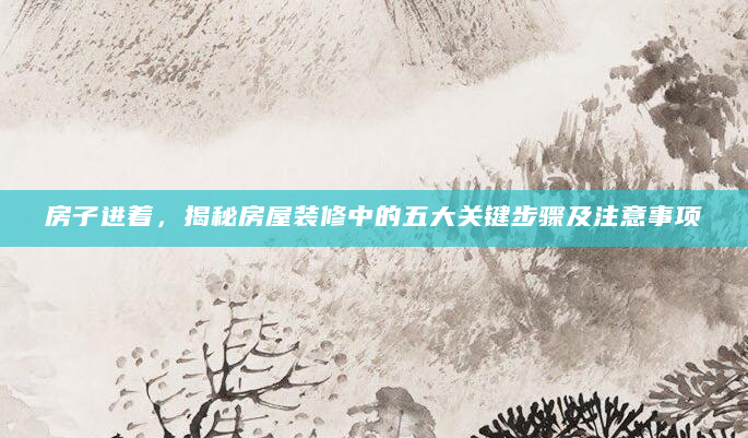 房子进着，揭秘房屋装修中的五大关键步骤及注意事项