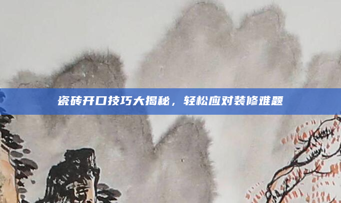 瓷砖开口技巧大揭秘，轻松应对装修难题