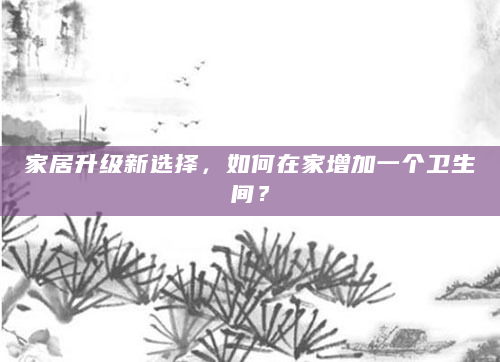 家居升级新选择，如何在家增加一个卫生间？