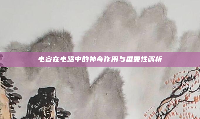 电容在电路中的神奇作用与重要性解析