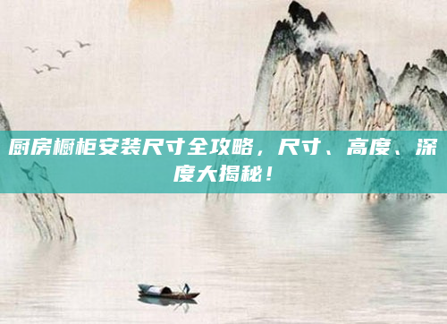 厨房橱柜安装尺寸全攻略，尺寸、高度、深度大揭秘！