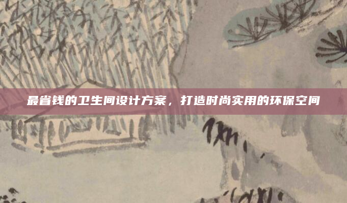 最省钱的卫生间设计方案，打造时尚实用的环保空间