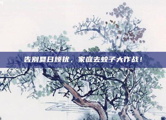 告别夏日烦扰，家庭去蚊子大作战！