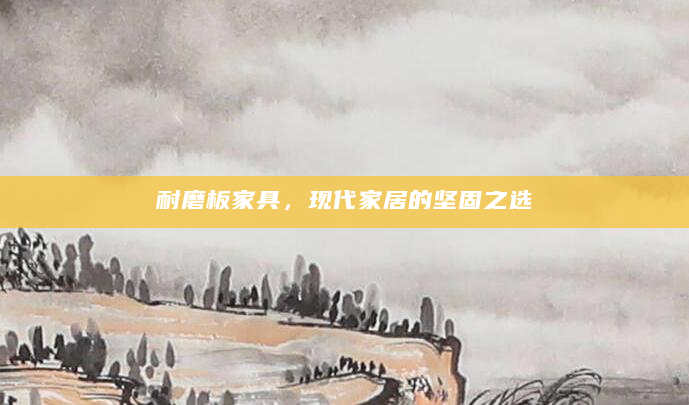 耐磨板家具，现代家居的坚固之选