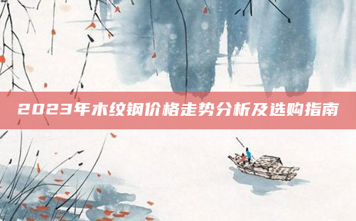 2023年木纹钢价格走势分析及选购指南
