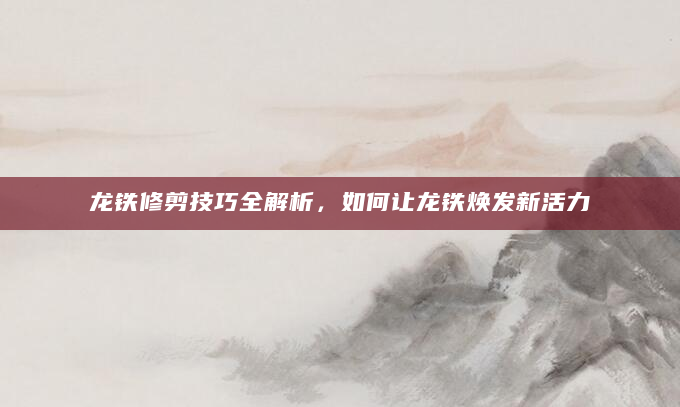 龙铁修剪技巧全解析，如何让龙铁焕发新活力