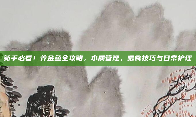 新手必看！养金鱼全攻略，水质管理、喂食技巧与日常护理