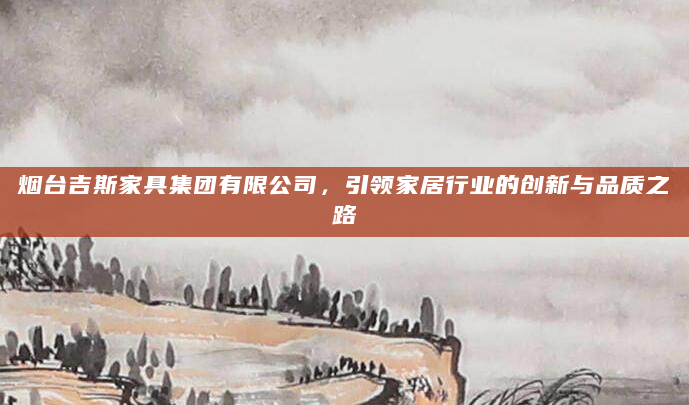 烟台吉斯家具集团有限公司，引领家居行业的创新与品质之路