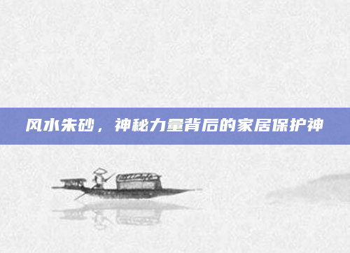 风水朱砂，神秘力量背后的家居保护神