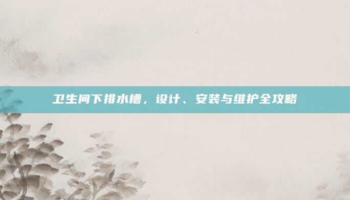 卫生间下排水槽，设计、安装与维护全攻略