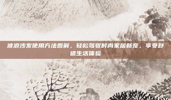 波浪沙发使用方法图解，轻松驾驭时尚家居新宠，享受舒适生活体验