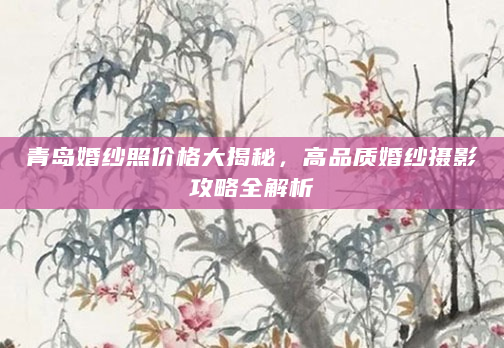 青岛婚纱照价格大揭秘，高品质婚纱摄影攻略全解析