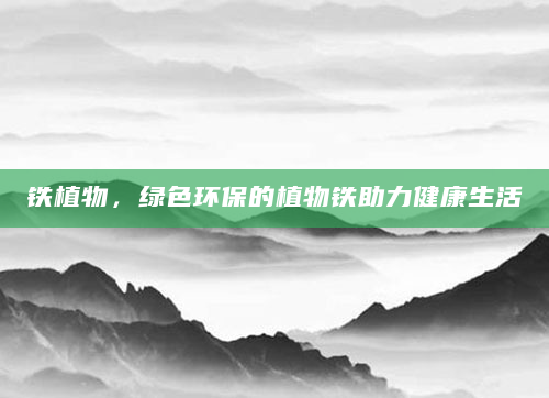 铁植物，绿色环保的植物铁助力健康生活