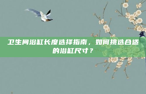 卫生间浴缸长度选择指南，如何挑选合适的浴缸尺寸？