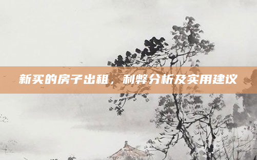 新买的房子出租，利弊分析及实用建议