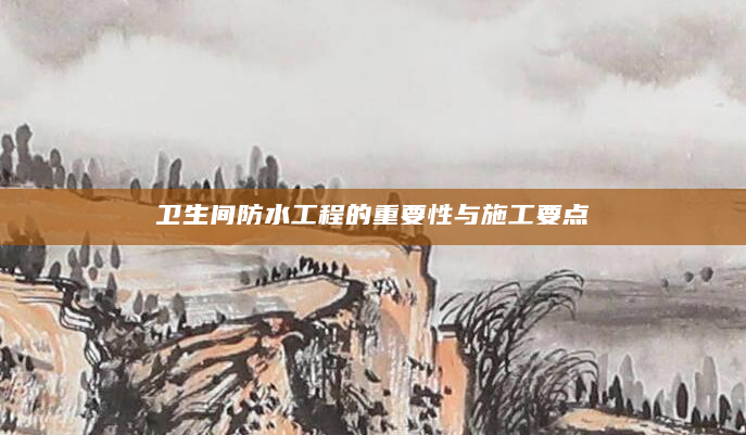 卫生间防水工程的重要性与施工要点