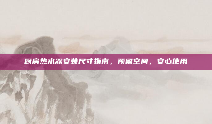 厨房热水器安装尺寸指南，预留空间，安心使用