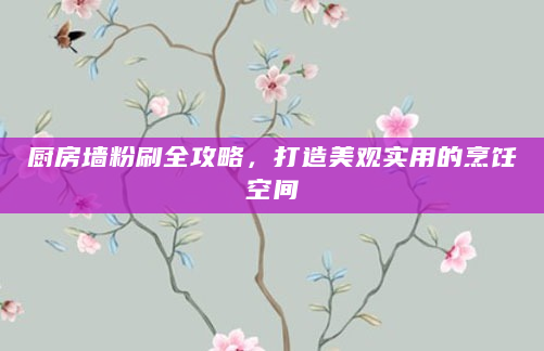 厨房墙粉刷全攻略，打造美观实用的烹饪空间