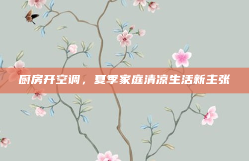 厨房开空调，夏季家庭清凉生活新主张