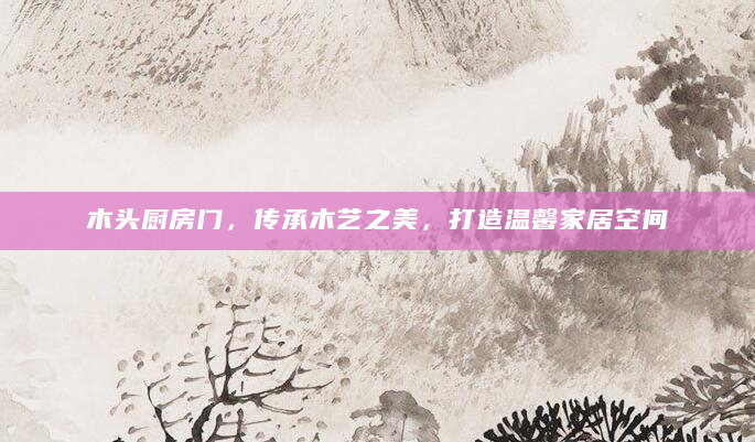 木头厨房门，传承木艺之美，打造温馨家居空间