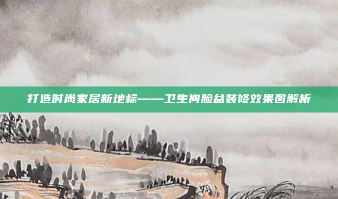 打造时尚家居新地标——卫生间脸盆装修效果图解析