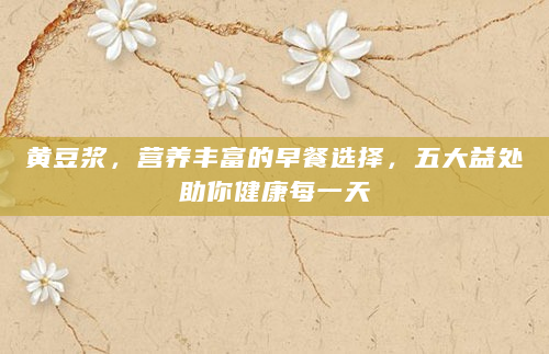 黄豆浆，营养丰富的早餐选择，五大益处助你健康每一天