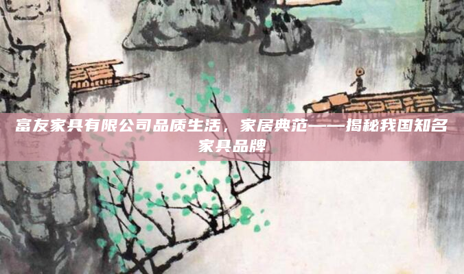 富友家具有限公司品质生活，家居典范——揭秘我国知名家具品牌