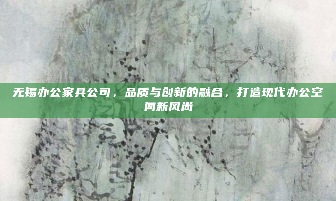 无锡办公家具公司，品质与创新的融合，打造现代办公空间新风尚
