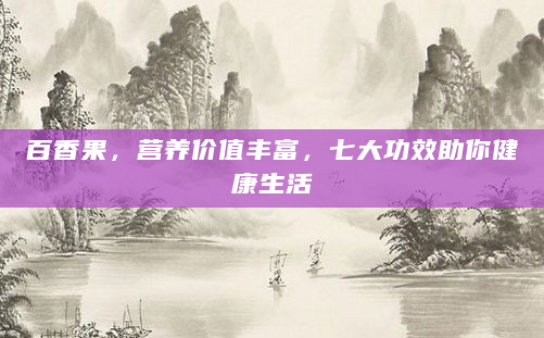 百香果，营养价值丰富，七大功效助你健康生活